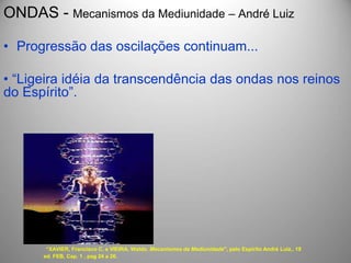 ONDAS - Mecanismos da Mediunidade – André Luiz
• Progressão das oscilações continuam...
• “Ligeira idéia da transcendência das ondas nos reinos
do Espírito”.
“XAVIER, Francisco C. e VIEIRA, Waldo. Mecanismos da Mediunidade", pelo Espírito André Luiz,. 19
ed. FEB, Cap. 1 , pag 24 a 26.
 