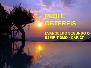 PEDI E
OBTEREIS
EVANGELHO SEGUNDO O
ESPIRITISMO - CAP. 27
 