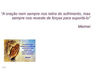 “A oração nem sempre nos retira do sofrimento, mas
sempre nos reveste de forças para suportá-lo”
Meimei
18/37
 
