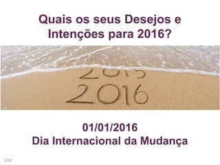 Quais os seus Desejos e
Intenções para 2016?
01/01/2016
Dia Internacional da Mudança
2/37
 
