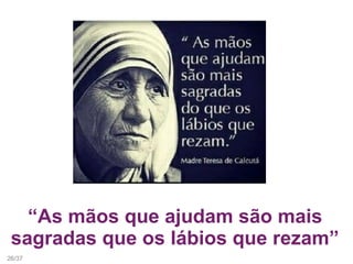 “As mãos que ajudam são mais
sagradas que os lábios que rezam”
26/37
 