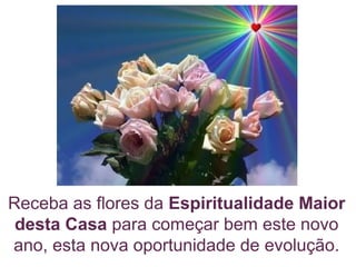 Receba as flores da Espiritualidade Maior
desta Casa para começar bem este novo
ano, esta nova oportunidade de evolução.
 
