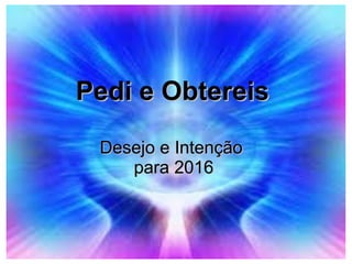 Pedi e ObtereisPedi e Obtereis
Desejo e IntençãoDesejo e Intenção
para 2016para 2016
 