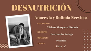 DESNUTRICIÓN
Anorexia y Bulimia Nerviosa
ESTUDIANTE:
DOCENTE:
ROTACIÓN:
CURSO:
Viviana Mosquera Pintado
Dra. Lourdes Suriaga
Pediatría
12avo “A”
 