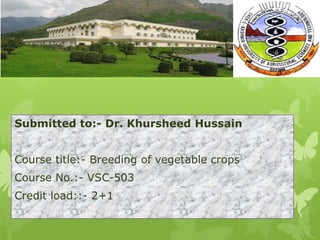 Submitted to:- Dr. Khursheed Hussain
Course title:- Breeding of vegetable crops
Course No.:- VSC-503
Credit load::- 2+1
 