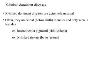 X-linked dominant diseases X-linked dominant diseases are extremely unusual Often, they are lethal (before birth) in males and only seen in females ex. incontinentia pigmenti (skin lesions) ex. X-linked rickets (bone lesions)  