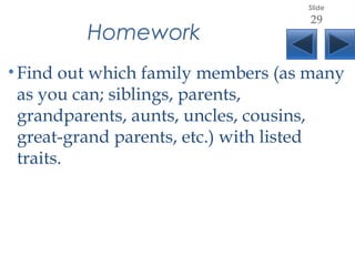 Homework
•Find out which family members (as many
as you can; siblings, parents,
grandparents, aunts, uncles, cousins,
great-grand parents, etc.) with listed
traits.
Slide
29
 