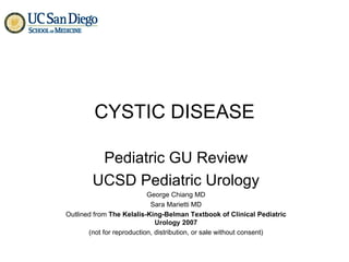 CYSTIC DISEASE Pediatric GU Review UCSD Pediatric Urology George Chiang MD Sara Marietti MD Outlined from  The Kelalis-King-Belman Textbook of Clinical Pediatric Urology 2007 (not for reproduction, distribution, or sale without consent) 
