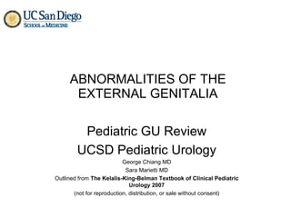 ABNORMALITIES OF THE EXTERNAL GENITALIA Pediatric GU Review UCSD Pediatric Urology George Chiang MD Sara Marietti MD Outlined from  The Kelalis-King-Belman Textbook of Clinical Pediatric Urology 2007 (not for reproduction, distribution, or sale without consent) 