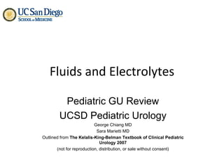 Fluids and Electrolytes Pediatric GU Review UCSD Pediatric Urology George Chiang MD Sara Marietti MD Outlined from  The Kelalis-King-Belman Textbook of Clinical Pediatric Urology 2007 (not for reproduction, distribution, or sale without consent) 