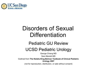 Disorders of Sexual Differentiation Pediatric GU Review UCSD Pediatric Urology George Chiang MD Sara Marietti MD Outlined from  The Kelalis-King-Belman Textbook of Clinical Pediatric Urology 2007 (not for reproduction, distribution, or sale without consent) 