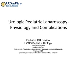 Urologic Pediatric Laparoscopy-Physiology and Complications Pediatric GU Review UCSD Pediatric Urology George Chiang MD Sara Marietti MD Outlined from  The Kelalis-King-Belman Textbook of Clinical Pediatric Urology 2007 (not for reproduction, distribution, or sale without consent) 