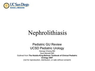 Nephrolithiasis Pediatric GU Review UCSD Pediatric Urology George Chiang MD Sara Marietti MD Outlined from  The Kelalis-King-Belman Textbook of Clinical Pediatric Urology 2007 (not for reproduction, distribution, or sale without consent) 