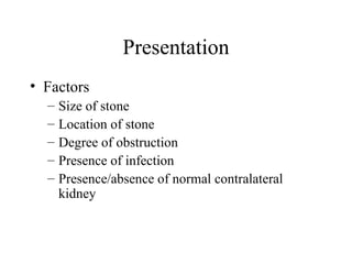 Presentation Factors Size of stone Location of stone Degree of obstruction Presence of infection Presence/absence of normal contralateral kidney 