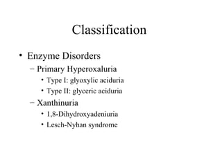 Classification  Enzyme Disorders Primary Hyperoxaluria Type I: glyoxylic aciduria Type II: glyceric aciduria Xanthinuria 1,8-Dihydroxyadeniuria Lesch-Nyhan syndrome 