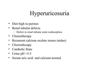 Hyperuricosuria Diet high in purines Renal tubular defects Defect in renal tubular urate reabsorption Chemotherapy Recurrent calcium oxalate stones (nidus) Chemotherapy Catabolic State Urine pH <5.5 Serum uric acid  and calcium normal 