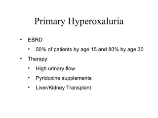 Primary Hyperoxaluria ESRD 50% of patients by age 15 and 80% by age 30 Therapy High urinary flow Pyridoxine supplements Liver/Kidney Transplant 