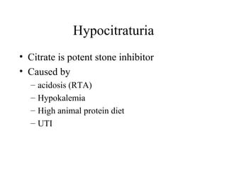 Hypocitraturia Citrate is potent stone inhibitor Caused by acidosis (RTA) Hypokalemia High animal protein diet UTI 