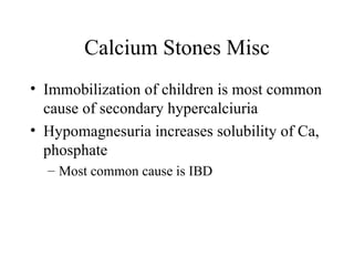 Calcium Stones Misc Immobilization of children is most common cause of secondary hypercalciuria Hypomagnesuria increases solubility of Ca, phosphate Most common cause is IBD 