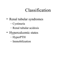 Classification Renal tubular syndromes Cystinuria Renal tubular acidosis Hypercalcemic states HyperPTH Immobilization 