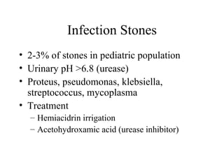Infection Stones 2-3% of stones in pediatric population Urinary pH >6.8 (urease) Proteus, pseudomonas, klebsiella, streptococcus, mycoplasma Treatment Hemiacidrin irrigation Acetohydroxamic acid (urease inhibitor) 