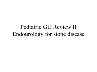 Pediatric GU Review II Endourology for stone disease 
