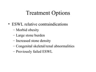 Treatment Options ESWL relative contraindications Morbid obesity Large stone burden Increased stone density Congenital skeletal/renal abnormalities Previously failed ESWL 