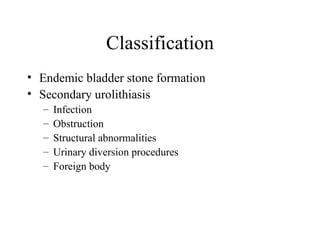 Classification Endemic bladder stone formation Secondary urolithiasis Infection Obstruction Structural abnormalities Urinary diversion procedures Foreign body 