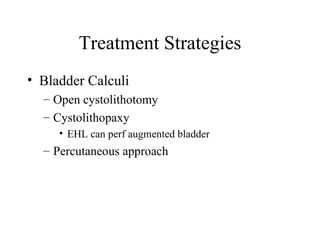 Treatment Strategies Bladder Calculi Open cystolithotomy Cystolithopaxy EHL can perf augmented bladder Percutaneous approach  
