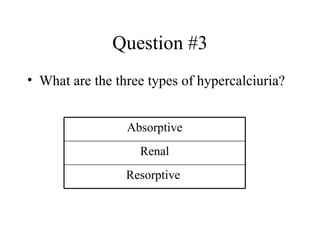 Question #3 What are the three types of hypercalciuria? Resorptive  Renal Absorptive 