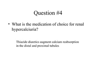 Question #4 What is the medication of choice for renal hypercalciuria? Thiazide diuretics augment calcium reabsorption in the distal and proximal tubules 