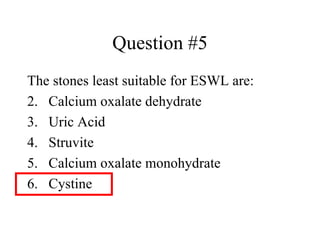 Question #5 The stones least suitable for ESWL are: Calcium oxalate dehydrate Uric Acid Struvite Calcium oxalate monohydrate Cystine 