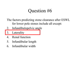 Question #6 The factors predicting stone clearance after ESWL for lower pole stones include all except: Infundibulopelvic angle Laterality Renal function Infundibular length Infundibular width 