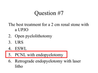 Question #7 The best treatment for a 2 cm renal stone with a UPJO Open pyelolithotomy URS ESWL PCNL with endopyelotomy Retrograde endopyelotomy with laser litho 