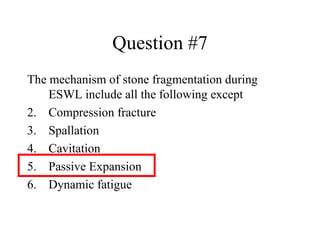 Question #7 The mechanism of stone fragmentation during ESWL include all the following except Compression fracture Spallation Cavitation Passive Expansion Dynamic fatigue 