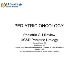 PEDIATRIC ONCOLOGY Pediatric GU Review UCSD Pediatric Urology George Chiang MD Sara Marietti MD Outlined from  The Kelalis-King-Belman Textbook of Clinical Pediatric Urology 2007 (not for reproduction, distribution, or sale without consent) 