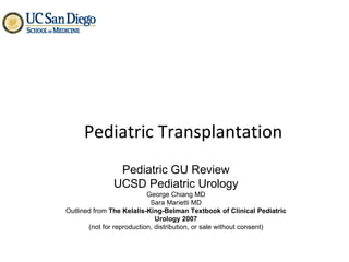 Pediatric Transplantation Pediatric GU Review UCSD Pediatric Urology George Chiang MD Sara Marietti MD Outlined from  The Kelalis-King-Belman Textbook of Clinical Pediatric Urology 2007 (not for reproduction, distribution, or sale without consent) 