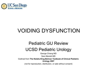 VOIDING DYSFUNCTION Pediatric GU Review UCSD Pediatric Urology George Chiang MD Sara Marietti MD Outlined from  The Kelalis-King-Belman Textbook of Clinical Pediatric Urology 2007 (not for reproduction, distribution, or sale without consent) 