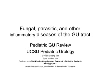 Fungal, parasitic, and other  inflammatory  diseases of the GU tract Pediatric GU Review UCSD Pediatric Urology George Chiang MD Sara Marietti MD Outlined from  The Kelalis-King-Belman Textbook of Clinical Pediatric Urology 2007 (not for reproduction, distribution, or sale without consent) 