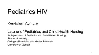 Pediatrics HIV
Kendalem Asmare
Leturer of Pediatrics and Child Health Nursing
At department of Pediatrics and Child Health Nursing
School of Nursing
College of Medicine and Health Sciences
University of Gondar
1
 