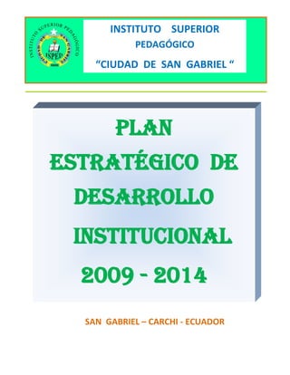 INSTITUTO SUPERIOR
            PEDAGÓGICO
    “CIUDAD DE SAN GABRIEL “




        PLAN
ESTRATÉGICO DE
 DESARROLLO
 INSTITUCIONAL
  2009 - 2014
  SAN GABRIEL – CARCHI - ECUADOR
 