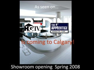 Is coming to Calgary! Showroom opening  Spring 2008 As seen on… 