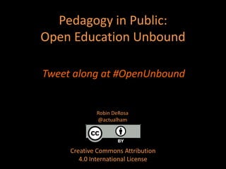 Pedagogy in Public:
Open Education Unbound
Creative Commons Attribution
4.0 International License
Robin DeRosa
@actualham
Tweet along at #OpenUnbound
 