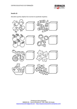 CENTRO EDUCATIVO E DE FORMAÇÃO
Desafio 10
Descobre quantos objetos há e escreve no quadrado respetivo.
Professora Sónia Abrantes
968839140 – Rua da Murteira N.º 905, 3885-102 Arada
espacocrescer2012@gmail.com - https://espacocrescer2012.wordpress.com/
 