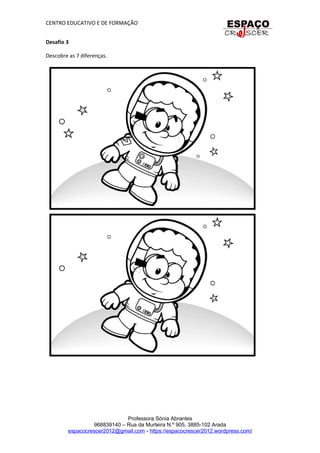 CENTRO EDUCATIVO E DE FORMAÇÃO
Desafio 3
Descobre as 7 diferenças.
Professora Sónia Abrantes
968839140 – Rua da Murteira N.º 905, 3885-102 Arada
espacocrescer2012@gmail.com - https://espacocrescer2012.wordpress.com/
 