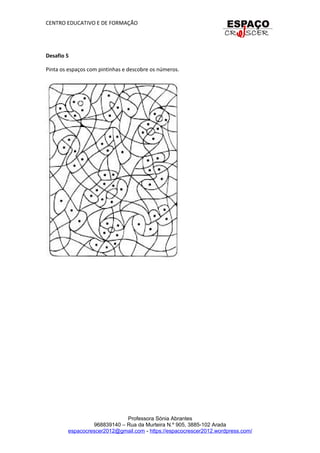 CENTRO EDUCATIVO E DE FORMAÇÃO
Desafio 5
Pinta os espaços com pintinhas e descobre os números.
Professora Sónia Abrantes
968839140 – Rua da Murteira N.º 905, 3885-102 Arada
espacocrescer2012@gmail.com - https://espacocrescer2012.wordpress.com/
 