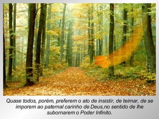 Quase todos, porém, preferem o ato de insistir, de teimar, de se imporem ao paternal carinho de Deus,no sentido de lhe subornarem o Poder Infinito. 