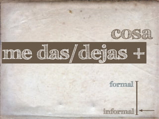 cosa
formal
informal
me das/dejas +
 