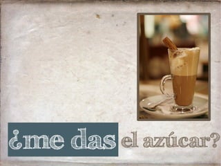 el azúcar?¿me das
 