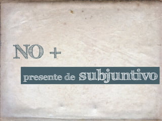 NO +
presente de subjuntivo
 